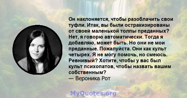 Он наклоняется, чтобы разоблачить свои туфли. Итак, вы были остракизированы от своей маленькой толпы преданных? Нет, я говорю автоматически. Тогда я добавляю, может быть. Но они не мои преданные. Пожалуйста. Они как