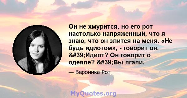 Он не хмурится, но его рот настолько напряженный, что я знаю, что он злится на меня. «Не будь идиотом», - говорит он. 'Идиот? Он говорит о одеяле? 'Вы лгали.