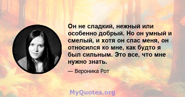 Он не сладкий, нежный или особенно добрый. Но он умный и смелый, и хотя он спас меня, он относился ко мне, как будто я был сильным. Это все, что мне нужно знать.