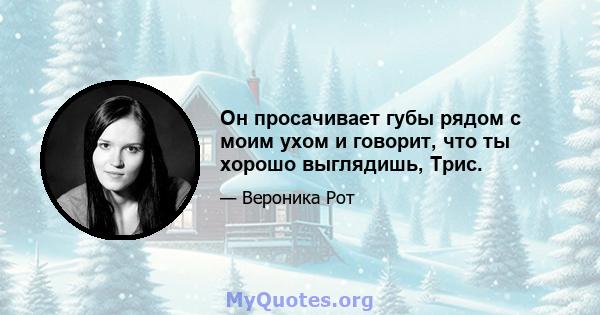 Он просачивает губы рядом с моим ухом и говорит, что ты хорошо выглядишь, Трис.