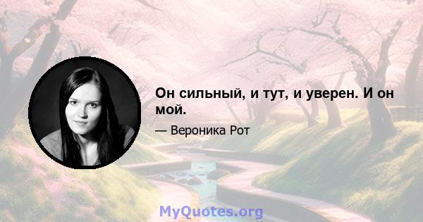 Он сильный, и тут, и уверен. И он мой.