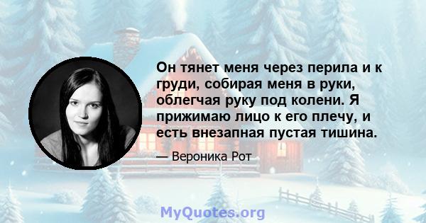 Он тянет меня через перила и к груди, собирая меня в руки, облегчая руку под колени. Я прижимаю лицо к его плечу, и есть внезапная пустая тишина.