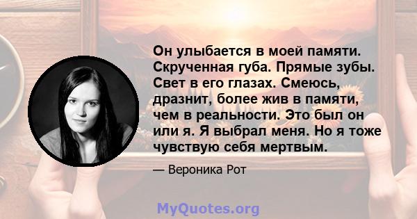 Он улыбается в моей памяти. Скрученная губа. Прямые зубы. Свет в его глазах. Смеюсь, дразнит, более жив в памяти, чем в реальности. Это был он или я. Я выбрал меня. Но я тоже чувствую себя мертвым.