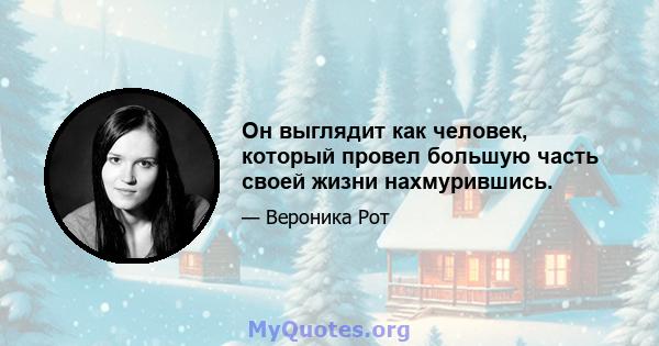 Он выглядит как человек, который провел большую часть своей жизни нахмурившись.