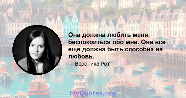 Она должна любить меня, беспокоиться обо мне. Она все еще должна быть способна на любовь.