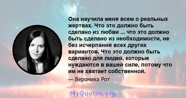 Она научила меня всем о реальных жертвах. Что это должно быть сделано из любви ... что это должно быть сделано из необходимости, не без исчерпания всех других вариантов. Что это должно быть сделано для людей, которые