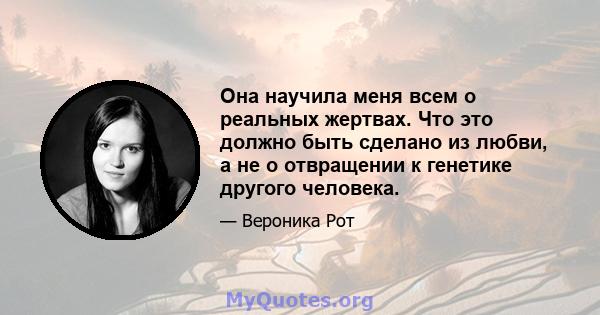 Она научила меня всем о реальных жертвах. Что это должно быть сделано из любви, а не о отвращении к генетике другого человека.