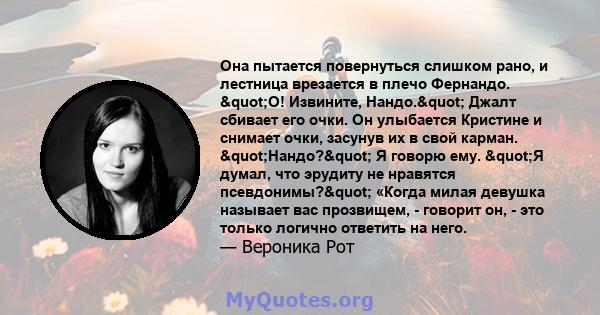 Она пытается повернуться слишком рано, и лестница врезается в плечо Фернандо. "О! Извините, Нандо." Джалт сбивает его очки. Он улыбается Кристине и снимает очки, засунув их в свой карман. "Нандо?" Я