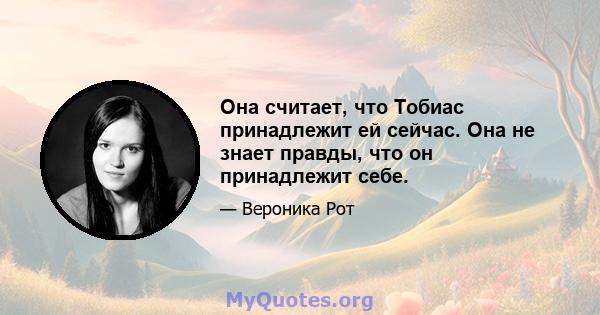 Она считает, что Тобиас принадлежит ей сейчас. Она не знает правды, что он принадлежит себе.