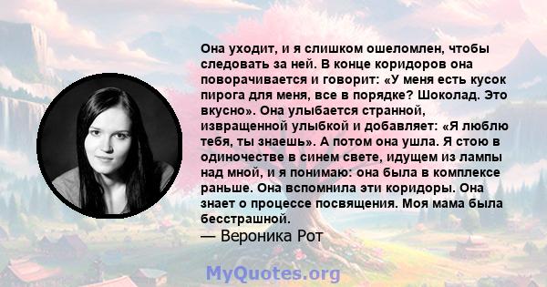 Она уходит, и я слишком ошеломлен, чтобы следовать за ней. В конце коридоров она поворачивается и говорит: «У меня есть кусок пирога для меня, все в порядке? Шоколад. Это вкусно». Она улыбается странной, извращенной