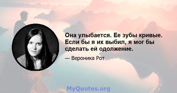 Она улыбается. Ее зубы кривые. Если бы я их выбил, я мог бы сделать ей одолжение.