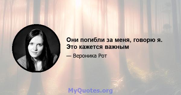 Они погибли за меня, говорю я. Это кажется важным