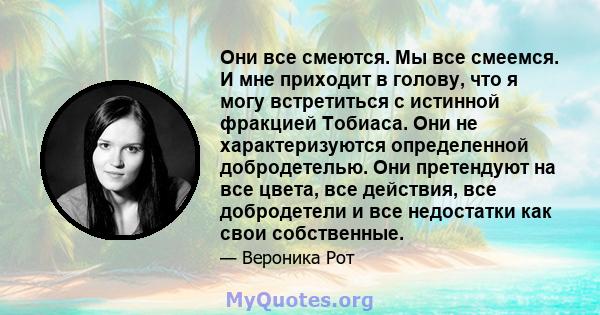 Они все смеются. Мы все смеемся. И мне приходит в голову, что я могу встретиться с истинной фракцией Тобиаса. Они не характеризуются определенной добродетелью. Они претендуют на все цвета, все действия, все добродетели