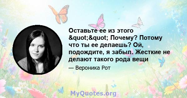 Оставьте ее из этого "" Почему? Потому что ты ее делаешь? Ой, подождите, я забыл. Жесткие не делают такого рода вещи