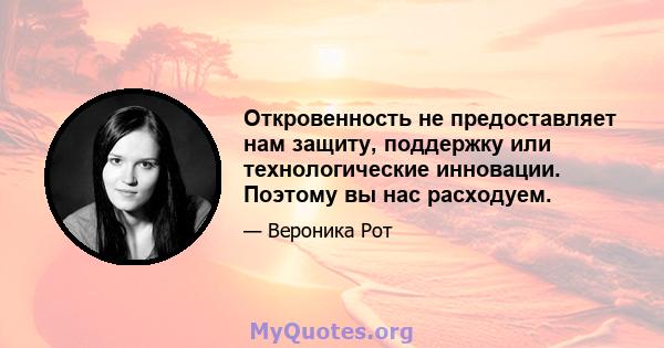 Откровенность не предоставляет нам защиту, поддержку или технологические инновации. Поэтому вы нас расходуем.