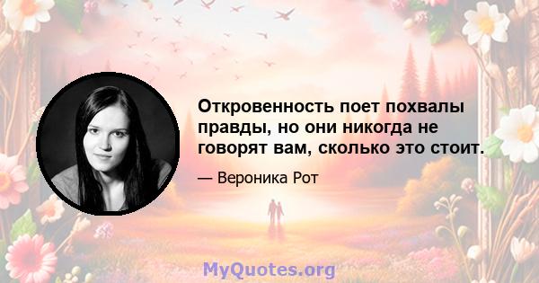 Откровенность поет похвалы правды, но они никогда не говорят вам, сколько это стоит.