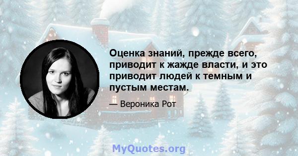 Оценка знаний, прежде всего, приводит к жажде власти, и это приводит людей к темным и пустым местам.