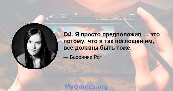 Ой. Я просто предположил ... это потому, что я так поглощен им, все должны быть тоже.