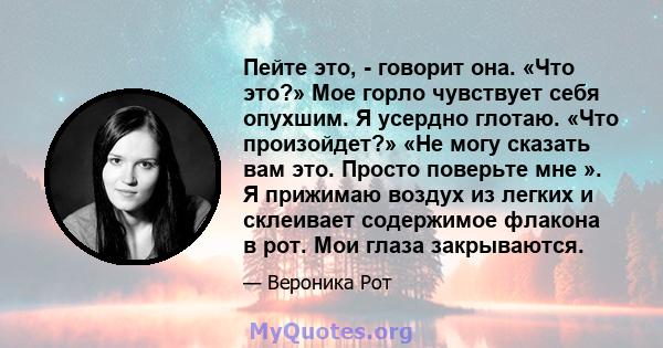 Пейте это, - говорит она. «Что это?» Мое горло чувствует себя опухшим. Я усердно глотаю. «Что произойдет?» «Не могу сказать вам это. Просто поверьте мне ». Я прижимаю воздух из легких и склеивает содержимое флакона в