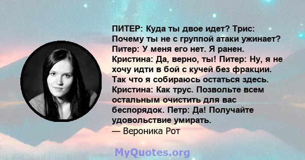 ПИТЕР: Куда ты двое идет? Трис: Почему ты не с группой атаки ужинает? Питер: У меня его нет. Я ранен. Кристина: Да, верно, ты! Питер: Ну, я не хочу идти в бой с кучей без фракции. Так что я собираюсь остаться здесь.