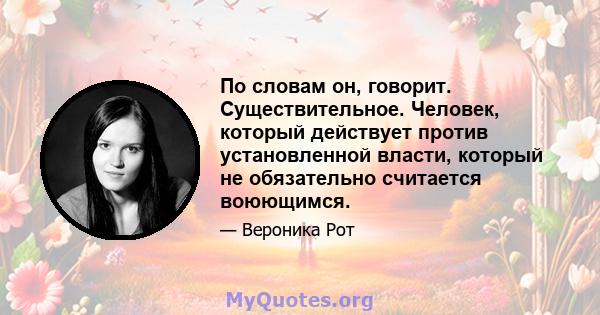 По словам он, говорит. Существительное. Человек, который действует против установленной власти, который не обязательно считается воюющимся.