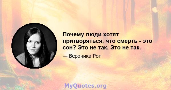 Почему люди хотят притворяться, что смерть - это сон? Это не так. Это не так.