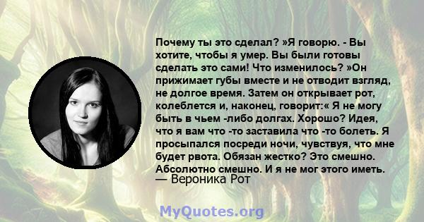 Почему ты это сделал? »Я говорю. - Вы хотите, чтобы я умер. Вы были готовы сделать это сами! Что изменилось? »Он прижимает губы вместе и не отводит взгляд, не долгое время. Затем он открывает рот, колеблется и, наконец, 