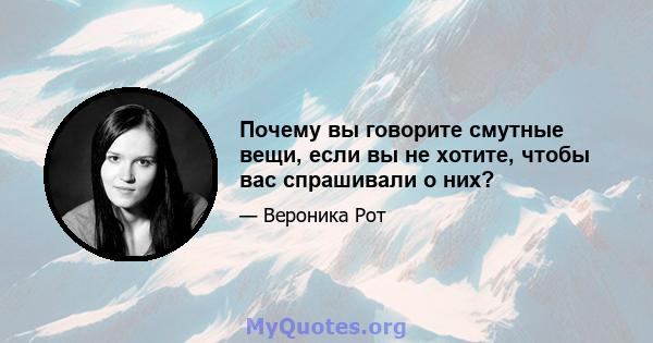 Почему вы говорите смутные вещи, если вы не хотите, чтобы вас спрашивали о них?