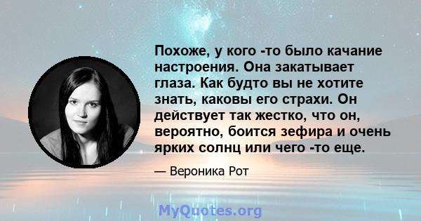 Похоже, у кого -то было качание настроения. Она закатывает глаза. Как будто вы не хотите знать, каковы его страхи. Он действует так жестко, что он, вероятно, боится зефира и очень ярких солнц или чего -то еще.