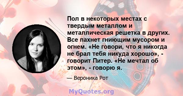 Пол в некоторых местах с твердым металлом и металлическая решетка в других. Все пахнет гниющим мусором и огнем. «Не говори, что я никогда не брал тебя никуда хорошо», - говорит Питер. «Не мечтал об этом», - говорю я.