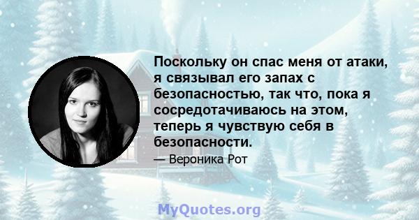 Поскольку он спас меня от атаки, я связывал его запах с безопасностью, так что, пока я сосредотачиваюсь на этом, теперь я чувствую себя в безопасности.