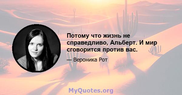 Потому что жизнь не справедливо, Альберт. И мир сговорится против вас.