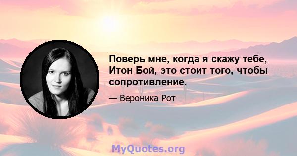 Поверь мне, когда я скажу тебе, Итон Бой, это стоит того, чтобы сопротивление.