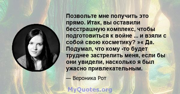 Позвольте мне получить это прямо. Итак, вы оставили бесстрашную комплекс, чтобы подготовиться к войне ... и взяли с собой свою косметику? »« Да. Подумал, что кому -то будет труднее застрелить меня, если бы они увидели,