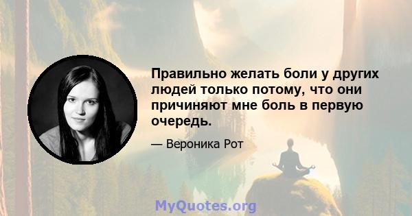 Правильно желать боли у других людей только потому, что они причиняют мне боль в первую очередь.