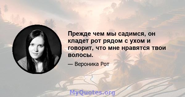 Прежде чем мы садимся, он кладет рот рядом с ухом и говорит, что мне нравятся твои волосы.