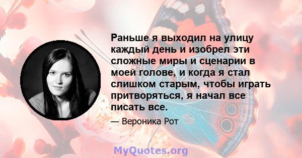 Раньше я выходил на улицу каждый день и изобрел эти сложные миры и сценарии в моей голове, и когда я стал слишком старым, чтобы играть притворяться, я начал все писать все.