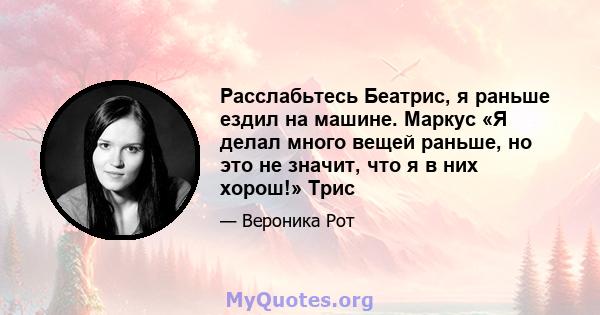 Расслабьтесь Беатрис, я раньше ездил на машине. Маркус «Я делал много вещей раньше, но это не значит, что я в них хорош!» Трис