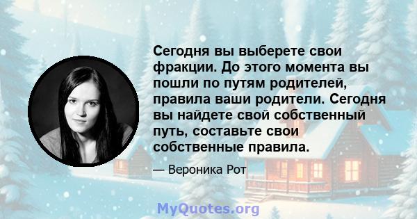 Сегодня вы выберете свои фракции. До этого момента вы пошли по путям родителей, правила ваши родители. Сегодня вы найдете свой собственный путь, составьте свои собственные правила.