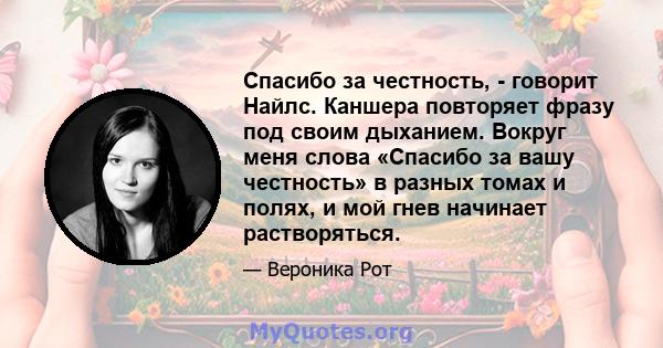 Спасибо за честность, - говорит Найлс. Каншера повторяет фразу под своим дыханием. Вокруг меня слова «Спасибо за вашу честность» в разных томах и полях, и мой гнев начинает растворяться.