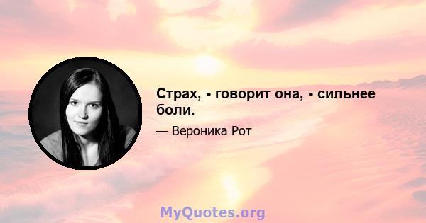 Страх, - говорит она, - сильнее боли.