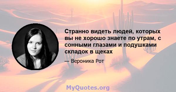 Странно видеть людей, которых вы не хорошо знаете по утрам, с сонными глазами и подушками складок в щеках