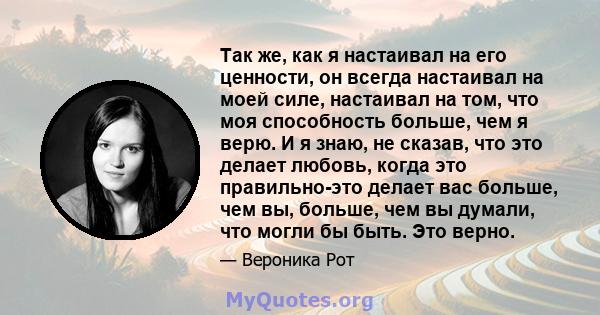 Так же, как я настаивал на его ценности, он всегда настаивал на моей силе, настаивал на том, что моя способность больше, чем я верю. И я знаю, не сказав, что это делает любовь, когда это правильно-это делает вас больше, 