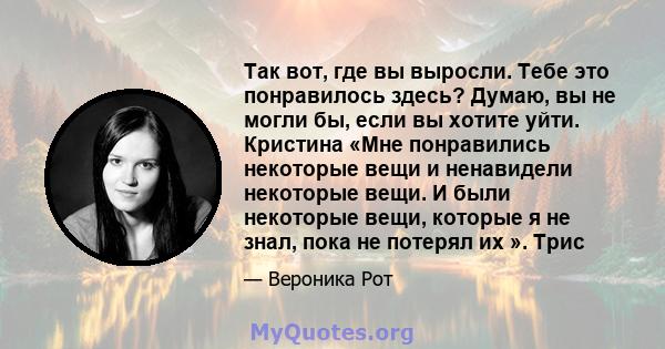 Так вот, где вы выросли. Тебе это понравилось здесь? Думаю, вы не могли бы, если вы хотите уйти. Кристина «Мне понравились некоторые вещи и ненавидели некоторые вещи. И были некоторые вещи, которые я не знал, пока не