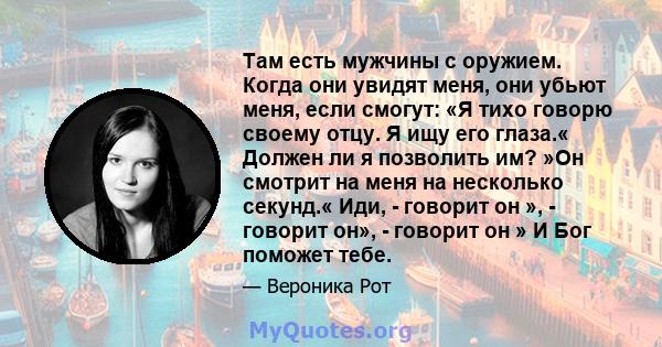 Там есть мужчины с оружием. Когда они увидят меня, они убьют меня, если смогут: «Я тихо говорю своему отцу. Я ищу его глаза.« Должен ли я позволить им? »Он смотрит на меня на несколько секунд.« Иди, - говорит он », -