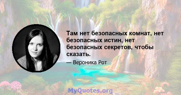 Там нет безопасных комнат, нет безопасных истин, нет безопасных секретов, чтобы сказать.