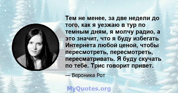 Тем не менее, за две недели до того, как я уезжаю в тур по темным дням, я молчу радио, а это значит, что я буду избегать Интернета любой ценой, чтобы пересмотреть, пересмотреть, пересматривать. Я буду скучать по тебе.