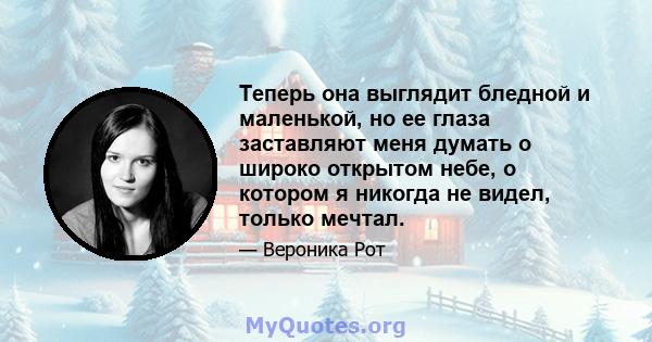 Теперь она выглядит бледной и маленькой, но ее глаза заставляют меня думать о широко открытом небе, о котором я никогда не видел, только мечтал.