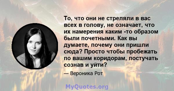 То, что они не стреляли в вас всех в голову, не означает, что их намерения каким -то образом были почетными. Как вы думаете, почему они пришли сюда? Просто чтобы пробежать по вашим коридорам, постучать сознав и уйти?