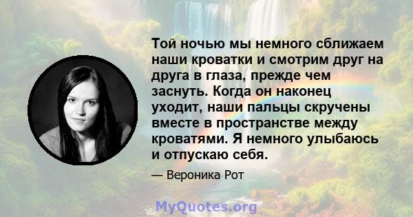 Той ночью мы немного сближаем наши кроватки и смотрим друг на друга в глаза, прежде чем заснуть. Когда он наконец уходит, наши пальцы скручены вместе в пространстве между кроватями. Я немного улыбаюсь и отпускаю себя.